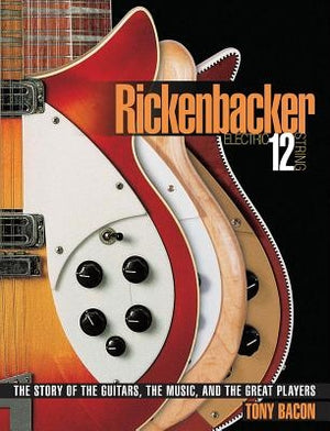 Rickenbacker Electric 12-String: The Story of the Guitars, the Music, and the Great Players by Bacon, Tony