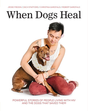 When Dogs Heal: Powerful Stories of People Living with HIV and the Dogs That Saved Them by Freidin, Jesse