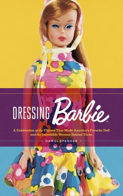 Dressing Barbie: A Celebration of the Clothes That Made America's Favorite Doll and the Incredible Woman Behind Them by Spencer, Carol