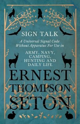 Sign Talk - A Universal Signal Code Without Apparatus For Use in Army, Navy, Camping, Hunting and Daily Life - The Gesture Language of the Cheyenne In by Seton, Ernest Thompson