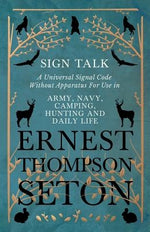 Sign Talk - A Universal Signal Code Without Apparatus For Use in Army, Navy, Camping, Hunting and Daily Life - The Gesture Language of the Cheyenne In by Seton, Ernest Thompson