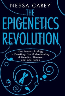 The Epigenetics Revolution: How Modern Biology Is Rewriting Our Understanding of Genetics, Disease, and Inheritance by Carey, Nessa