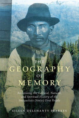 The Geography of Memory: Reclaiming the Cultural, Natural and Spiritual History of the Snayackstx (Sinixt) First People by Pearkes, Eileen Delehanty