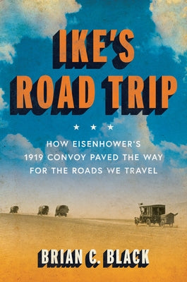 Ike's Road Trip: How Eisenhower's 1919 Convoy Paved the Way for the Roads We Travel by Black, Brian C.