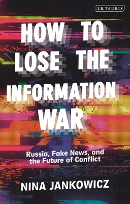 How to Lose the Information War: Russia, Fake News, and the Future of Conflict by Jankowicz, Nina