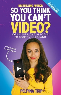 So You Think You Can't Video: Ideas, Apps and AI Tools To Boost Your Brand by Trip, Pelpina