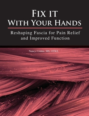 Fix It with Your Hands: Reshaping Fascia for Pain Relief and Improved Function Volume 1 by Johns, Nancy J.