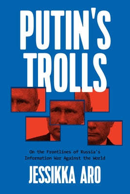 Putin's Trolls: On the Frontlines of Russia's Information War Against the World by Aro, Jessikka