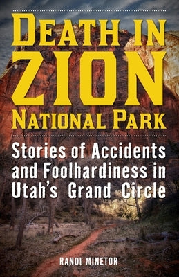 Death in Zion National Park: Stories of Accidents and Foolhardiness in Utah's Grand Circle by Minetor, Randi