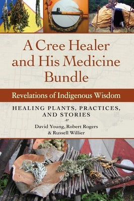 A Cree Healer and His Medicine Bundle: Revelations of Indigenous Wisdom--Healing Plants, Practices, and Stories by Young, David