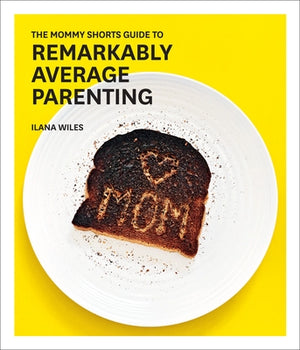 The Mommy Shorts Guide to Remarkably Average Parenting by Wiles, Ilana