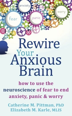 Rewire Your Anxious Brain: How to Use the Neuroscience of Fear to End Anxiety, Panic, and Worry by Pittman, Catherine M.