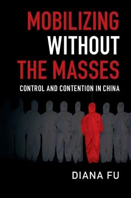 Mobilizing Without the Masses: Control and Contention in China by Fu, Diana