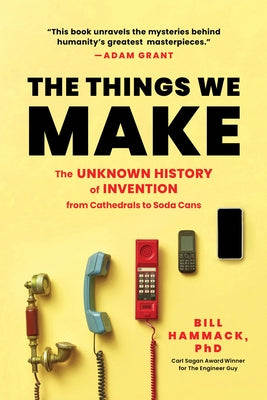 The Things We Make: The Unknown History of Invention from Cathedrals to Soda Cans by Hammack, Bill