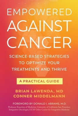 Empowered Against Cancer: Science-Based Strategies To Optimize Your Treatments and Thrive - A Practical Guide by Lawenda, Brian