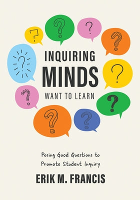 Inquiring Minds Want to Learn: Posing Good Questions to Promote Student Inquiry (Learn to Phrase and Pose Good Questions That Support Quality Inquiry by Francis, Erik M.