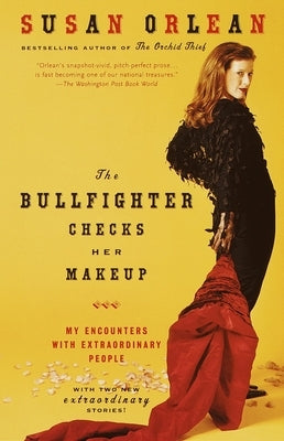 The Bullfighter Checks Her Makeup: My Encounters with Extraordinary People by Orlean, Susan