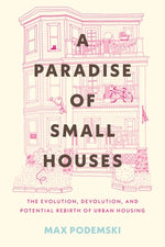 A Paradise of Small Houses: The Evolution, Devolution, and Potential Rebirth of Urban Housing by Podemski, Max