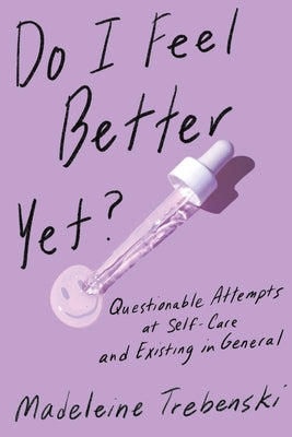 Do I Feel Better Yet?: Questionable Attempts at Self-Care and Existing in General by Trebenski, Madeleine