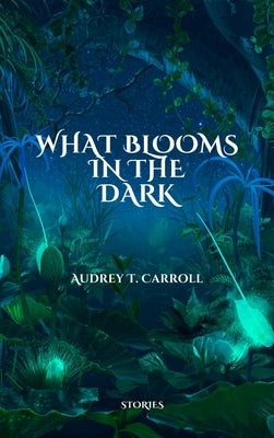 What Blooms in the Dark by Carroll, Audrey T.