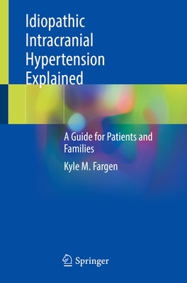 Idiopathic Intracranial Hypertension Explained: A Guide for Patients and Families by Fargen, Kyle M.