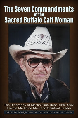 The Seven Commandments of The-Sacred Buffalo Calf Woman: The Biography of Martin High Bear (1919-1995) Lakota Medicine Man and Spirtual Leader by High Bear, Rose