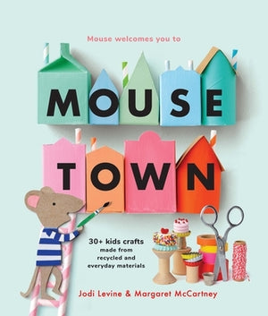 Mousetown: 30+ Kids Crafts Made from Recycled and Everyday Materials by Levine, Jodi