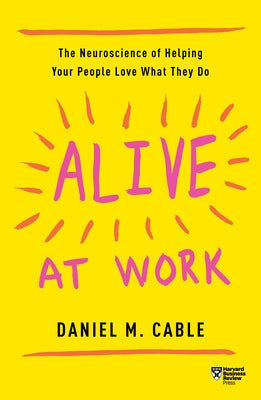 Alive at Work: The Neuroscience of Helping Your People Love What They Do by Cable, Daniel M.