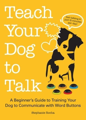 Teach Your Dog to Talk: A Beginner's Guide to Training Your Dog to Communicate with Word Buttons by Rocha, Stephanie