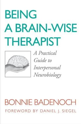 Being a Brain-Wise Therapist: A Practical Guide to Interpersonal Neurobiology by Badenoch, Bonnie