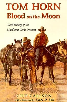 Tom Horn: Blood on the Moon: Dark History of the Murderous Cattle Detective by Carlson, Chip