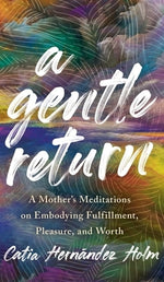 A Gentle Return: A Mother's Meditations on Fulfillment, Pleasure, and Worth by Holm, Catia Hernandez