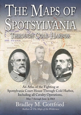 The Maps of Spotsylvania Through Cold Harbor: An Atlas of the Fighting at Spotsylvania Court House and Cold Harbor, Including All Cavalry Operations, by Gottfried, Bradley M.