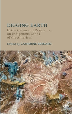 Digging Earth: Extractivism and Resistance on Indigenous Lands of the Americas by Bernard, Catherine