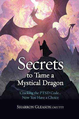 Secrets to Tame a Mystical Dragon: Cracking the PTSD Code... Now You Have a Choice by Gleason, Sharron