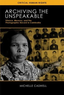 Archiving the Unspeakable: Silence, Memory, and the Photographic Record in Cambodia by Caswell, Michelle