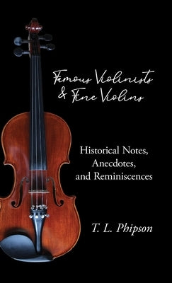 Famous Violinists and Fine Violins - Historical Notes, Anecdotes, and Reminiscences by Phipson, T. L.