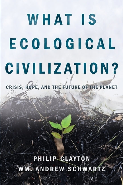 What Is Ecological Civilization: Crisis, Hope, and the Future of the Planet by Clayton, Philip