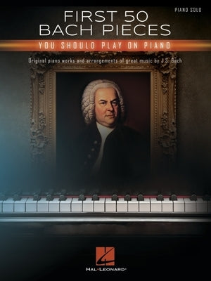 First 50 Bach Pieces You Should Play on the Piano by Bach, Johann Sebastian