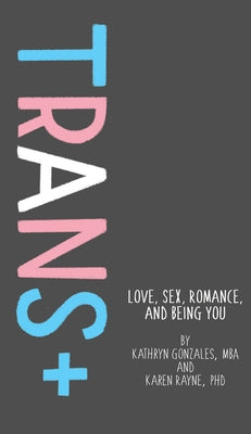Trans+: Love, Sex, Romance, and Being You by Gonzales, Kathryn