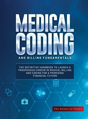 Medical Coding and Billing Fundamentals: The Definitive Handbook to Launch a Prosperous Career in Medical Billing and Coding for a Promising Financial by The Books of Pamex