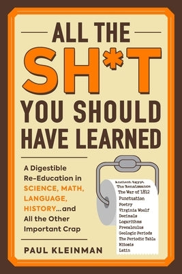 All the Sh*t You Should Have Learned: A Digestible Re-Education in Science, Math, Language, History...and All the Other Important Crap by Kleinman, Paul