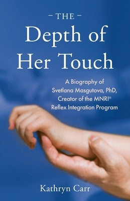 The Depth of Her Touch: A Biography of Svetlana Masgutova, PhD, Creator of the MNRI(R) Reflex Integration Program by Carr, Kathryn