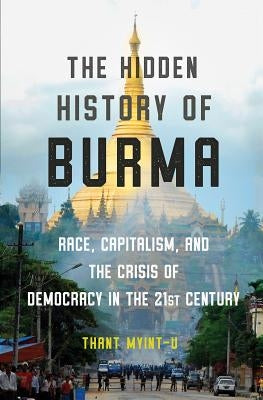 The Hidden History of Burma: Race, Capitalism, and the Crisis of Democracy in the 21st Century by Myint-U, Thant