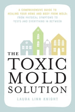 The Toxic Mold Solution: A Comprehensive Guide to Healing Your Home and Body from Mold: From Physical Symptoms to Tests and Everything in Betwe by Knight, Laura Linn