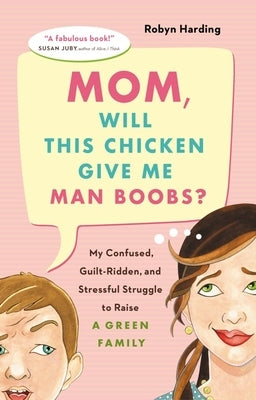 Mom, Will This Chicken Give Me Man Boobs?: My Confused, Guilt-Ridden, and Stressful Struggle to Raise a Green Family by Harding, Robyn