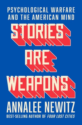 Stories Are Weapons: Psychological Warfare and the American Mind by Newitz, Annalee