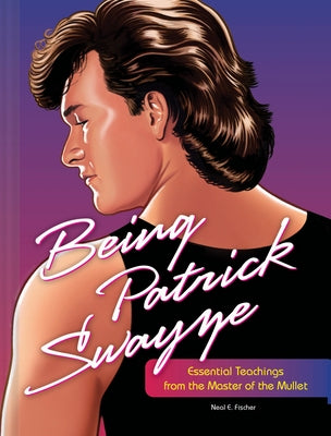 Being Patrick Swayze: Essential Teachings from the Master of the Mullet by Fischer, Neal E.