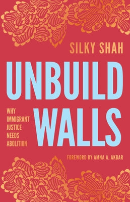 Unbuild Walls: Why Immigrant Justice Needs Abolition by Shah, Silky