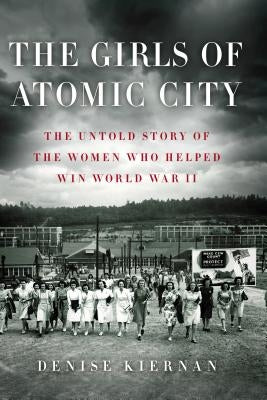 The Girls of Atomic City: The Untold Story of the Women Who Helped Win World War II by Kiernan, Denise